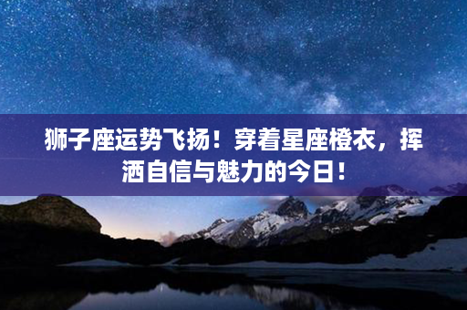 狮子座运势飞扬！穿着星座橙衣，挥洒自信与魅力的今日！