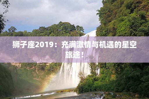 狮子座2019：充满激情与机遇的星空旅途！