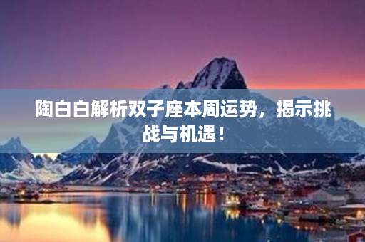 陶白白解析双子座本周运势，揭示挑战与机遇！