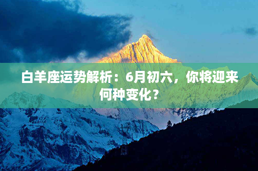 白羊座运势解析：6月初六，你将迎来何种变化？