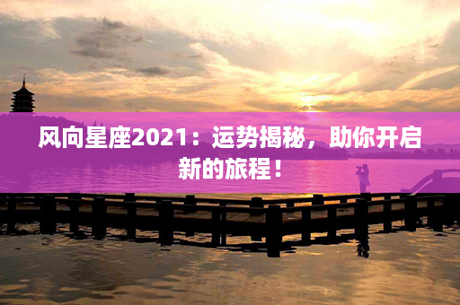 风向星座2021：运势揭秘，助你开启新的旅程！