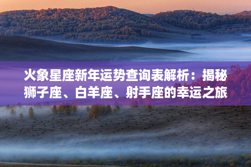 火象星座新年运势查询表解析：揭秘狮子座、白羊座、射手座的幸运之旅