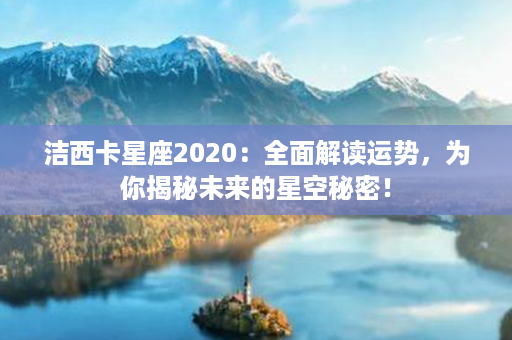 洁西卡星座2020：全面解读运势，为你揭秘未来的星空秘密！