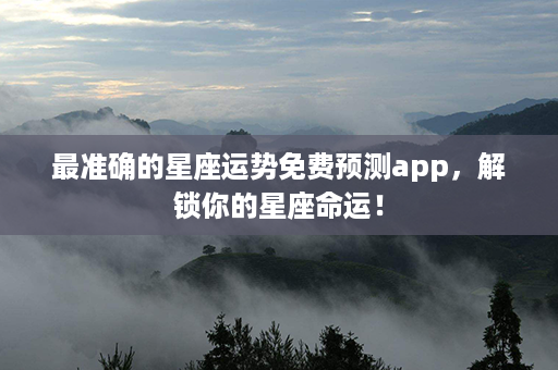 最准确的星座运势免费预测app，解锁你的星座命运！