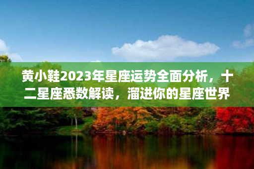 黄小鞋2023年星座运势全面分析，十二星座悉数解读，溜进你的星座世界！