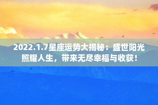 2022.1.7星座运势大揭秘：盛世阳光照耀人生，带来无尽幸福与收获！