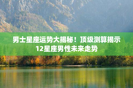 男士星座运势大揭秘！顶级测算揭示12星座男性未来走势