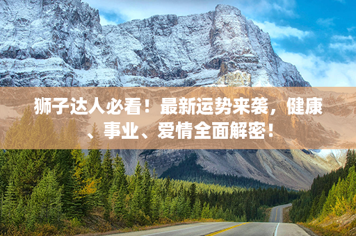 狮子达人必看！最新运势来袭，健康、事业、爱情全面解密！