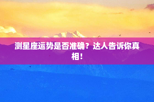 测星座运势是否准确？达人告诉你真相！