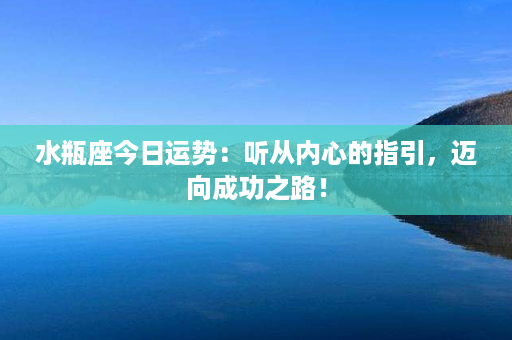 水瓶座今日运势：听从内心的指引，迈向成功之路！