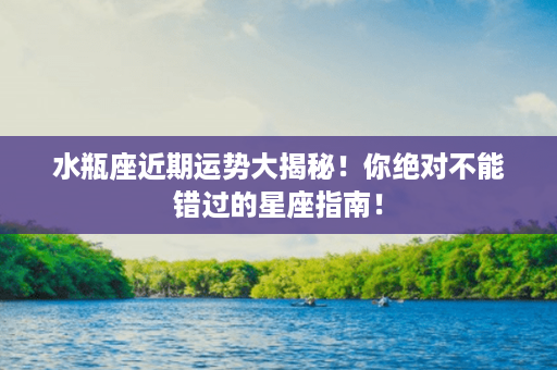 水瓶座近期运势大揭秘！你绝对不能错过的星座指南！