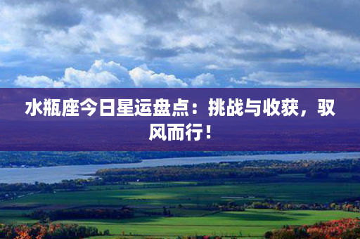 水瓶座今日星运盘点：挑战与收获，驭风而行！