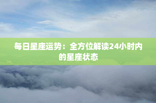 每日星座运势：全方位解读24小时内的星座状态