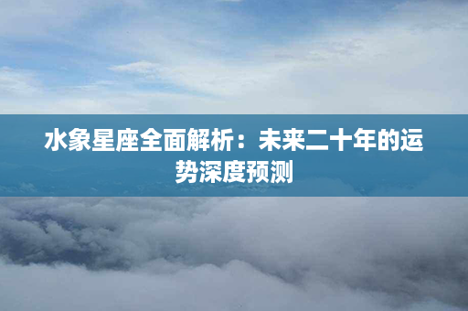 水象星座全面解析：未来二十年的运势深度预测