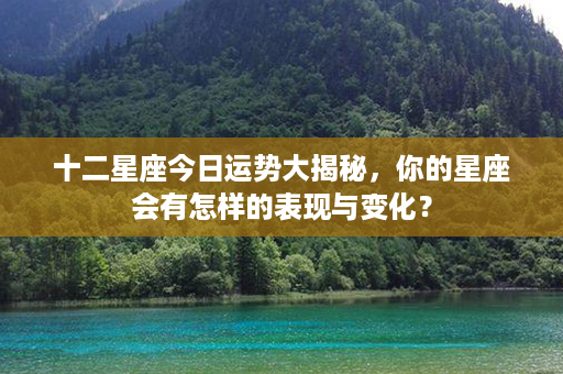 ﻿十二星座今日运势大揭秘，你的星座会有怎样的表现与变化？