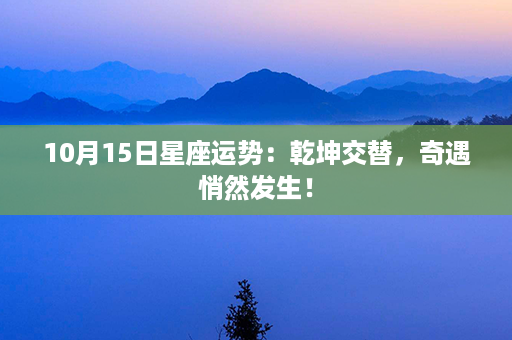 10月15日星座运势：乾坤交替，奇遇悄然发生！