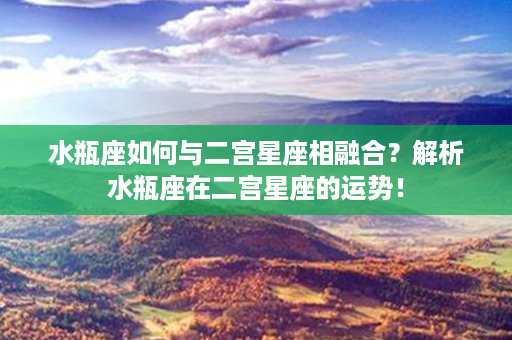 水瓶座如何与二宫星座相融合？解析水瓶座在二宫星座的运势！