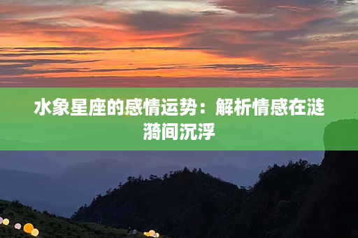 水象星座的感情运势：解析情感在涟漪间沉浮