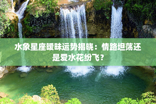 水象星座暧昧运势揭晓：情路坦荡还是爱水花纷飞？