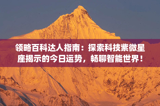 领略百科达人指南：探索科技紫微星座揭示的今日运势，畅聊智能世界！