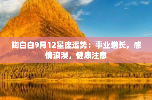 陶白白9月12星座运势：事业增长，感情浪漫，健康注意