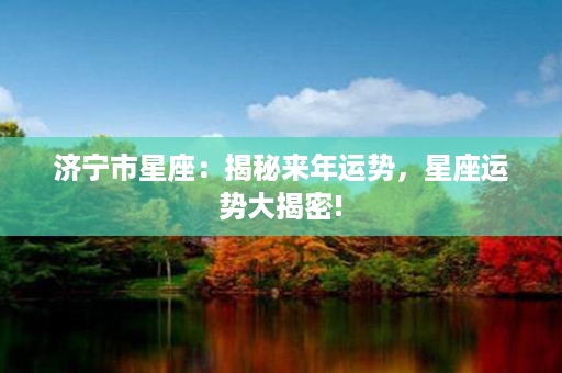 济宁市星座：揭秘来年运势，星座运势大揭密!