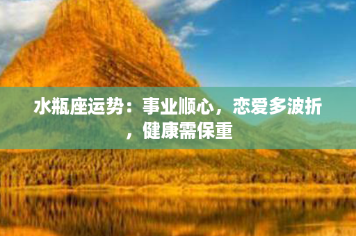 水瓶座运势：事业顺心，恋爱多波折，健康需保重