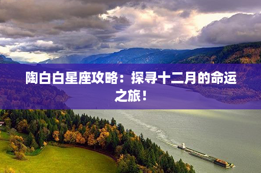 陶白白星座攻略：探寻十二月的命运之旅！