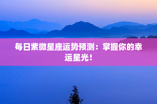 每日紫微星座运势预测：掌握你的幸运星光！