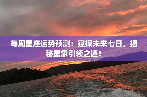 每周星座运势预测：窥探未来七日，揭秘星象引领之道！