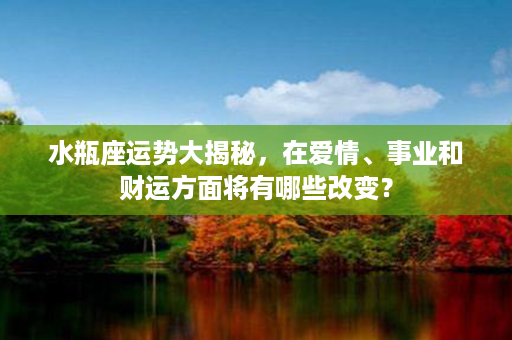 水瓶座运势大揭秘，在爱情、事业和财运方面将有哪些改变？