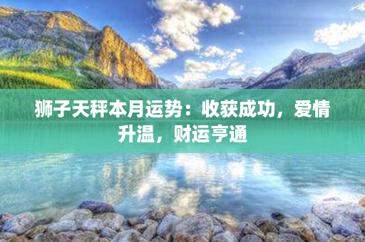 狮子天秤本月运势：收获成功，爱情升温，财运亨通