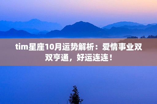 tim星座10月运势解析：爱情事业双双亨通，好运连连！