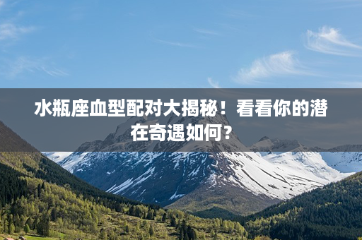 水瓶座血型配对大揭秘！看看你的潜在奇遇如何？