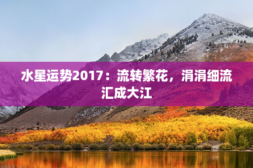 水星运势2017：流转繁花，涓涓细流汇成大江