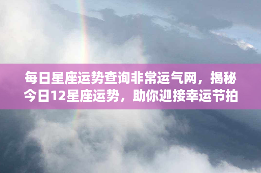 每日星座运势查询非常运气网，揭秘今日12星座运势，助你迎接幸运节拍！