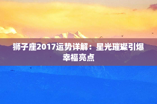 狮子座2017运势详解：星光璀璨引爆幸福亮点