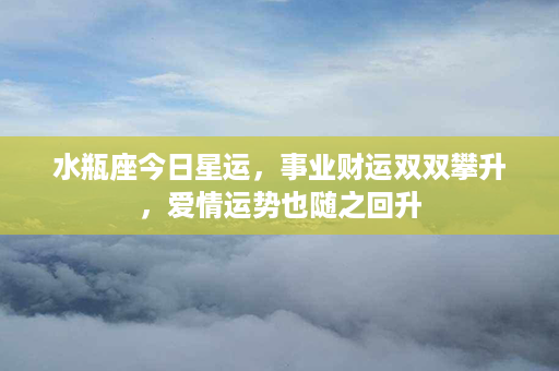 水瓶座今日星运，事业财运双双攀升，爱情运势也随之回升