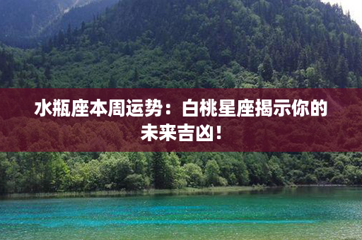 水瓶座本周运势：白桃星座揭示你的未来吉凶！