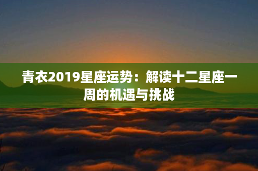 青衣2019星座运势：解读十二星座一周的机遇与挑战