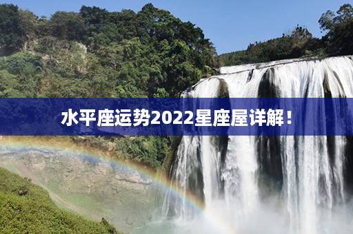 水平座运势2022星座屋详解！