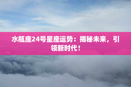 水瓶座24号星座运势：揭秘未来，引领新时代！