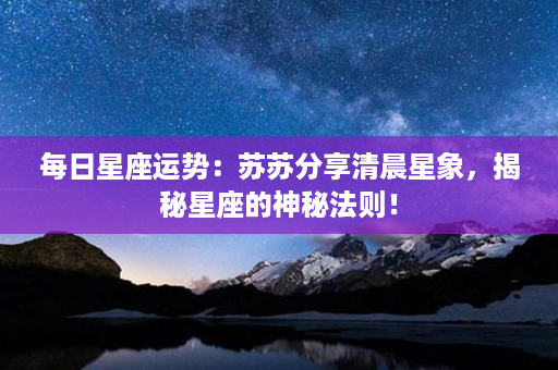 每日星座运势：苏苏分享清晨星象，揭秘星座的神秘法则！