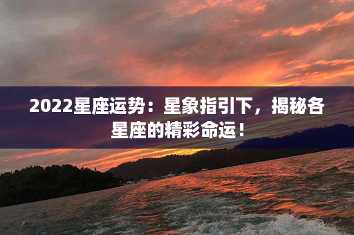 2022星座运势：星象指引下，揭秘各星座的精彩命运！