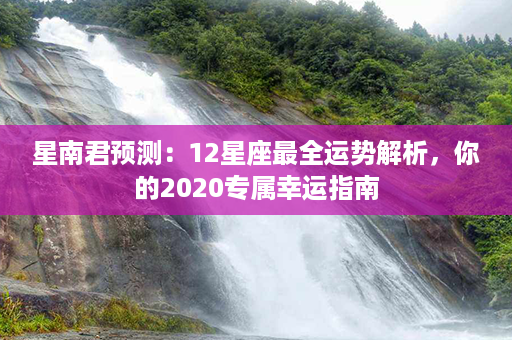 星南君预测：12星座最全运势解析，你的2020专属幸运指南