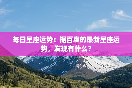 每日星座运势：据百度的最新星座运势，发现有什么？