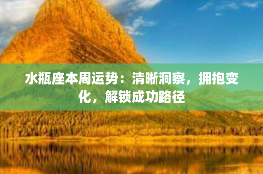 水瓶座本周运势：清晰洞察，拥抱变化，解锁成功路径