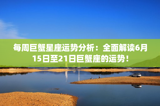 每周巨蟹星座运势分析：全面解读6月15日至21日巨蟹座的运势！