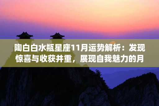 陶白白水瓶星座11月运势解析：发现惊喜与收获并重，展现自我魅力的月份