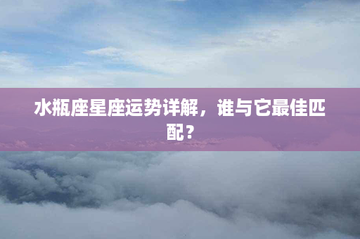 水瓶座星座运势详解，谁与它最佳匹配？